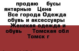 продаю    бусы янтарные › Цена ­ 2 000 - Все города Одежда, обувь и аксессуары » Женская одежда и обувь   . Томская обл.,Томск г.